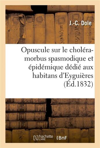 Couverture du livre « Opuscule sur le choléra-morbus spasmodique et épidémique aux habitans d'Eyguières Bouches-du-R » de Dole aux éditions Hachette Bnf