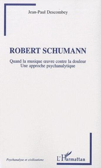 Couverture du livre « Robert Schumann ; quand la musique oeuvre contre la douleur ; une approche psychanalytique » de Jean-Paul Descombey aux éditions L'harmattan