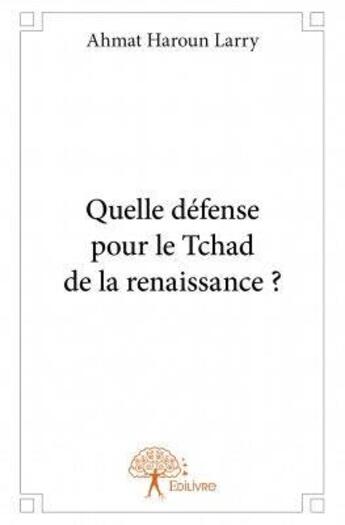 Couverture du livre « Quelle défense pour le Tchad de la Renaissance ? » de Ahmat Haroun Larry aux éditions Edilivre