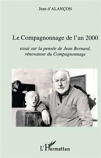 Couverture du livre « LE COMPAGNONNAGE DE L'AN 2000 : Essai sur la pensée de Jean Bernard, rénovateur du Compagnonnage » de Jean D'Alançon aux éditions L'harmattan