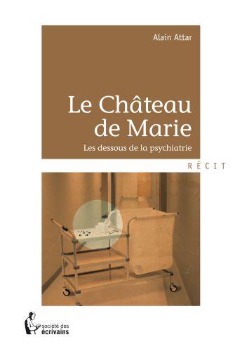 Couverture du livre « Le château de Marie ; les dessous de la psychiatrie » de Alain Attar aux éditions Societe Des Ecrivains