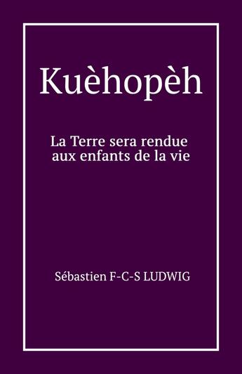 Couverture du livre « Kuèhopèh : La Terre sera rendue aux enfants de la vie » de Sébastien F-C-S Ludwig aux éditions Librinova