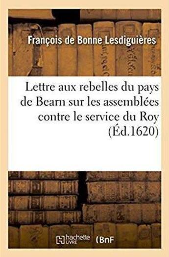 Couverture du livre « Lettre aux rebelles du pays de Bearn, sur les assemblées par eux faictes contre le service du Roy : 9 decembre 1620 » de Bonne De Lesdiguiere aux éditions Hachette Bnf