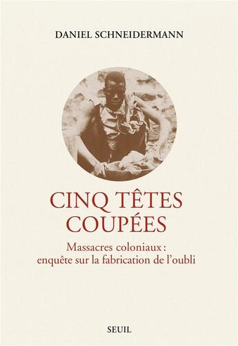 Couverture du livre « Cinq têtes coupées, Massacres coloniaux : enquête sur la fabrication de l'oubli » de Daniel Schneidermann aux éditions Seuil