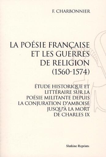 Couverture du livre « La poésie française et les guerres de religion (1560-1574) ; étude historique et littéraire sur la poésie militante depuis la conjuration dAmboise jusquà la mort de Charles IX » de F. Charbonnier aux éditions Slatkine Reprints