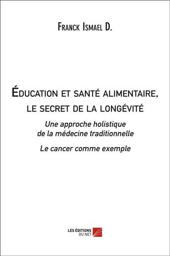 Couverture du livre « Éducation et santé alimentaire ; le secret de la longévité ; une approche holistique de la médecine traditionnelle ; le cancer comme exemple » de Franck Ismael D. aux éditions Editions Du Net