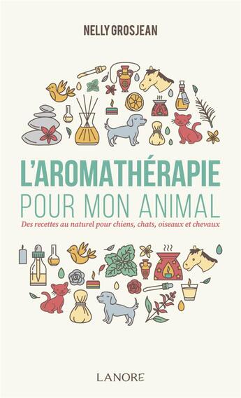 Couverture du livre « L'aromathérapie pour mon animal ; des recettes au naturel pour chiens, chats, oiseaux et chevaux » de Nelly Grosjean aux éditions Lanore