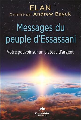 Couverture du livre « Messages du peuple d'Essassani ; votre pouvoir sur un plateau d'argent » de Elan et Andrew Bayuk aux éditions Dauphin Blanc