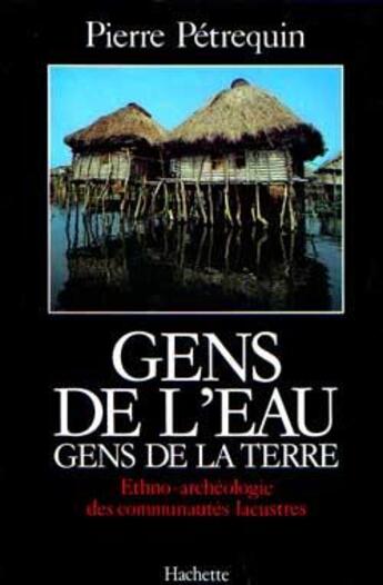 Couverture du livre « Gens de l'eau, gens de la terre : Ethno-archéologie des communautés lacustres » de Pierre Petrequin aux éditions Hachette Litteratures