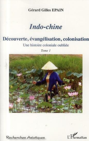 Couverture du livre « Indo-Chine t.1 ; découverte, évangelisation, colonisation ; une histoire coloniale oubliée » de Gerard Gilles Epain aux éditions L'harmattan