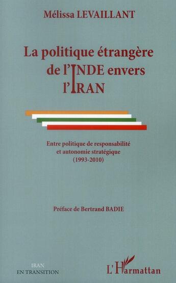 Couverture du livre « Politique étrangère de l'Inde envers l'Iran ; entre politique de responsabilité et autonomie stratégique (1993-2010) » de Melissa Levaillant aux éditions L'harmattan