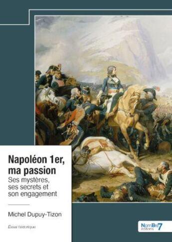 Couverture du livre « Napoléon 1er, ma passion : Ses mystères, ses secrets et son engagement » de Michel Dupuy-Tizon aux éditions Nombre 7