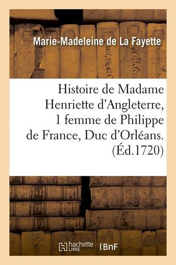 Couverture du livre « Histoire de Madame Henriette d'Angleterre, 1 femme de Philippe de France, Duc d'Orléans . (Éd.1720) » de La Fayette M-M. aux éditions Hachette Bnf