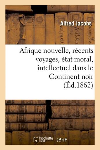 Couverture du livre « Afrique nouvelle, recents voyages, etat moral, intellectuel dans le continent noir (ed.1862) » de Jacobs Alfred aux éditions Hachette Bnf