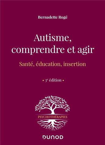 Couverture du livre « Autisme, comprendre et agir : santé, éducation, insertion (3e édition) » de Bernadette Roge aux éditions Dunod