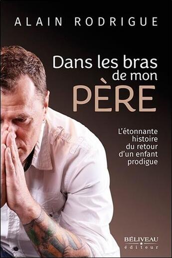 Couverture du livre « Dans les bras de mon père ; l'étonnante histoire du retour d'un enfant prodigue » de Alain Rodrigue aux éditions Beliveau