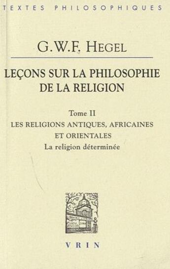 Couverture du livre « Leçons sur la philosophie de la religion t.2 ; les religions antiques, africaines et orientales ; la religion déterminée » de Georg Wilhelm Friedrich Hegel aux éditions Vrin