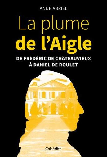 Couverture du livre « La plume de l'Aigle ; de Frédéric de Châteauvieux à Daniel de Roulet » de Anne Abriel aux éditions Cabedita