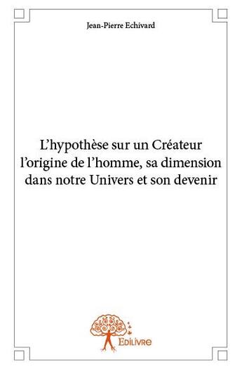 Couverture du livre « L'hypothèse sur un créateur ; l'origine de l'homme, sa dimension dans notre univers et son devenir » de Jean-Pierre Echivard aux éditions Edilivre