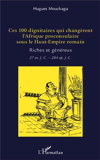 Couverture du livre « Ces 100 dignitaires qui changerent l'Afrique proconsulaire sous le Haut-Empire romain ; riches et généraux ; 27 av. J.-C. - 284 ap. J.-C. » de Hugues Mouckaga aux éditions L'harmattan