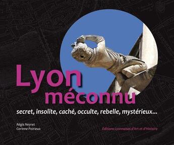 Couverture du livre « Lyon méconnu, secret, insolite, caché, occulte, rebelle, mystérieux... » de Corinne Poirieux et Regis Neyret aux éditions Elah