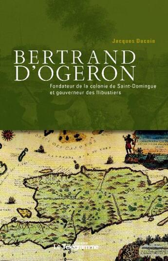 Couverture du livre « Bertrand d'Ogeron (1613-1676) ; fondateur de la colonie de Saint-Domingue et gouverneur des flibustiers » de Jacques Ducoin aux éditions Le Telegramme Editions