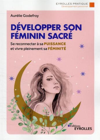 Couverture du livre « Développer son féminin sacré : se reconnecter à sa puissance et vivre pleinement sa féminité » de Aurelie Godefroy aux éditions Eyrolles