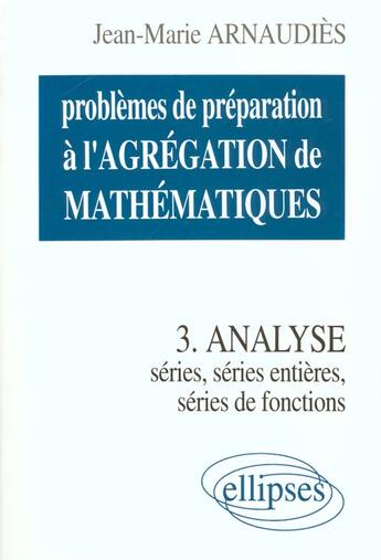 Couverture du livre « Problemes de preparation a l'agregation de mathematiques 3 - analyse - series, series entieres, seri » de Jean-Marie Arnaudies aux éditions Ellipses