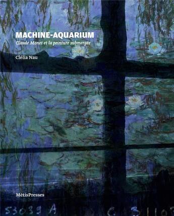 Couverture du livre « Machine-aquarium : Claude Monet et la peinture submergée » de Clelia Nau aux éditions Metispresses