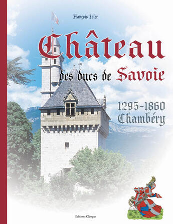 Couverture du livre « Le château des ducs de savoie ; chambéry (1295-1860) » de Francois Isler aux éditions Cleopas