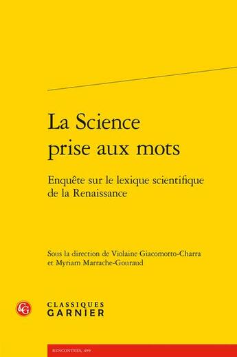 Couverture du livre « La Science prise aux mots : enquête sur le lexique scientifique de la Renaissance » de Violaine Giacomotto-Charra et Myriam Marrache-Gouraud aux éditions Classiques Garnier