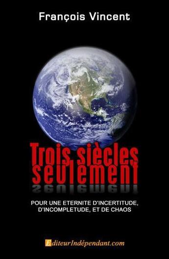 Couverture du livre « Trois siècles seulement ; pour une éternité d'incertitude, d'incomplétude, et de chaos » de Francois Vincent aux éditions Edilivre