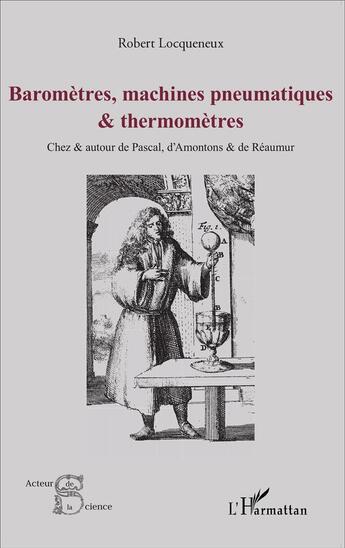 Couverture du livre « Baromètres, machines pneumatiques et thermomètres ; chez et autour de Pascal, d'Amontons et de Réaumur » de Robert Locqueneux aux éditions L'harmattan