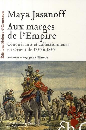 Couverture du livre « Aux marges de l'Empire ; conquérants et collectionneurs à l'assaut de l'Orient de 1750 à 1850 » de Jasanoff Maya aux éditions Heloise D'ormesson