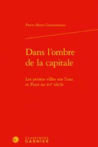 Couverture du livre « Dans l'ombre de la capitale ; les petites villes sur l'eau et Paris au XVe siècle » de Guittonneau Pierrehe aux éditions Classiques Garnier