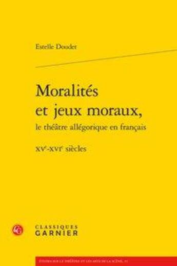 Couverture du livre « Moralités et jeux moraux, le théâtre allégorique en français ; XVe-XVIe siècles » de Estelle Doudet aux éditions Classiques Garnier