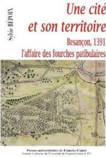 Couverture du livre « Une cité et son territoire ; Besançon, 1391 ; l'affaire des fourches patibulaires » de Sylvie Bepoix aux éditions Pu De Franche Comte