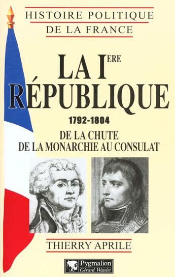 Couverture du livre « Histoire Politique de la France - La Ire République : 1792-1804, de la chute de la monarchie au Consulat » de Thierry Aprile aux éditions Pygmalion