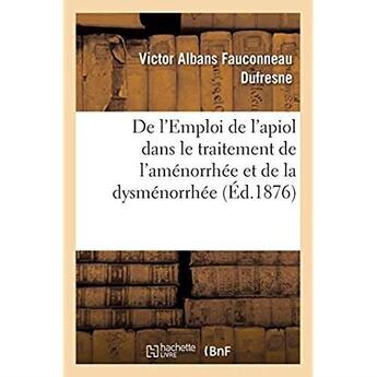 Couverture du livre « De l'Emploi de l'apiol dans le traitement de l'aménorrhée et de la dysménorrhée » de Victor-Albans Fauconneau-Dufresne aux éditions Hachette Bnf