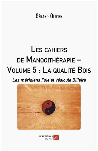 Couverture du livre « Les cahiers de manoqithérapie Tome 5 : la qualité bois ; les méridiens foie et vésicule biliaire » de Olivier Gerard aux éditions Editions Du Net