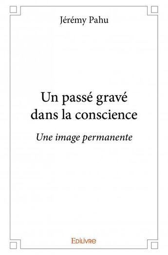 Couverture du livre « Un passé gravé dans la conscience ; une image permanente » de Jeremy Pahu aux éditions Edilivre