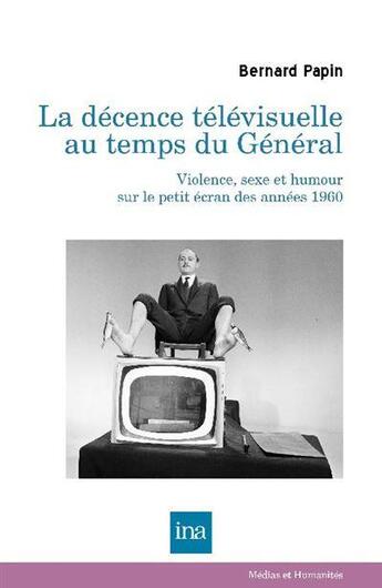 Couverture du livre « La décence télévisuelle au temps du général : violence, sexe et humour sur le petit écran des années 60 » de Bernard Papin aux éditions Ina