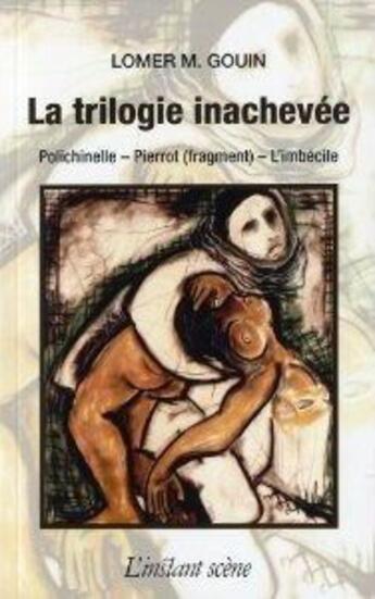 Couverture du livre « La trilogie inachevée : Polichinelle, Pierrot (fragment), l'imbécile » de Lomer Gouin aux éditions Instant Meme