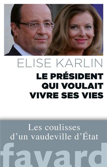 Couverture du livre « Le président qui voulait vivre ses vies ; les coulisses d'un vaudeville d'Etat » de Elise Karlin aux éditions Fayard