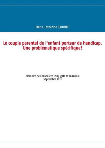 Couverture du livre « Le couple parental de l'enfant porteur de handicap ; une problématique spécifique ? mémoire de conseillère conjugale et familiale » de Marie-Catherine Baulinet aux éditions Books On Demand