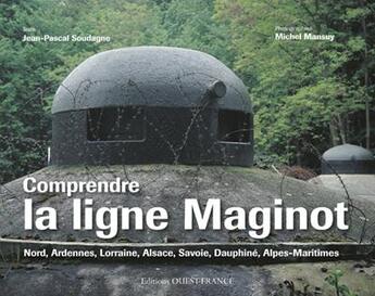 Couverture du livre « Comprendre la ligne Maginot ; Nord, Ardennes, Lorraine, Alsace, Savoie, Dauphiné, Alpes-Maritimes » de Soudagne/Mansuy aux éditions Ouest France