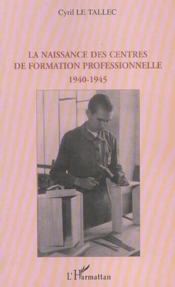 Couverture du livre « La naissance des centres de formation professionnelle 1940-1945 » de Cyril Le Tallec aux éditions L'harmattan