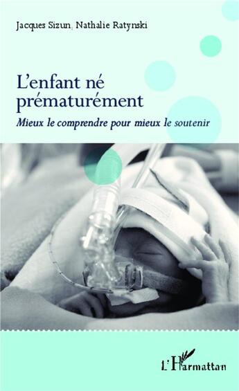 Couverture du livre « L'enfant né prématurément ; mieux le comprendre pour mieux le soutenir » de Nathalie Ratynski et Jacques Sizun aux éditions L'harmattan