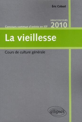 Couverture du livre « La vieillesse ; cours de culture générale ; hexaconcours 2010 ; concours commun d'entrée en IEP » de Eric Cobast aux éditions Ellipses