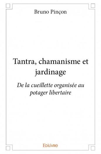 Couverture du livre « Tantra, chamanisme et jardinage ; de la cueillette organisée au potager libertaire » de Bruno Pincon aux éditions Edilivre